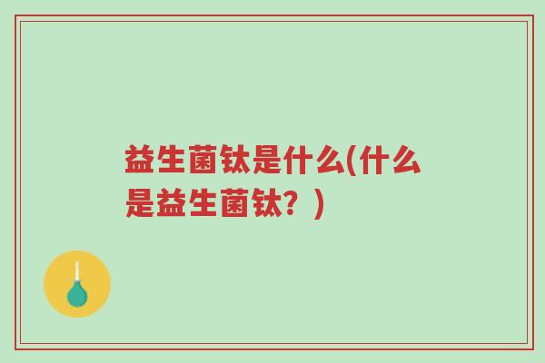 益生菌钛是什么(什么是益生菌钛?)-第1张图片-超越 益生菌钛是什么(什么是益生菌钛?)-第1张图片-超越