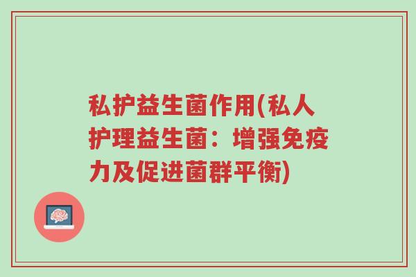 私护益生菌作用(私人护理益生菌：增强免疫力及促进菌群平衡)-第1张图片-超越