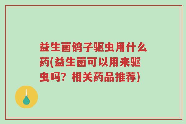益生菌鸽子驱虫用什么药(益生菌可以用来驱虫吗?相关药品推荐)-第1张图片-超越 益生菌鸽子驱虫用什么药(益生菌可以用来驱虫吗?相关药品推荐)-第1张图片-超越