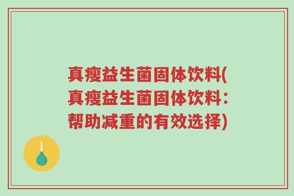 真瘦益生菌固体饮料(真瘦益生菌固体饮料:帮助减重的有效选择)-第1张图片-超越 真瘦益生菌固体饮料(真瘦益生菌固体饮料:帮助减重的有效选择)-第1张图片-超越