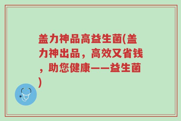 盖力神品高益生菌(盖力神出品,高效又省钱,助您健康——益生菌)-第1张图片-超越 盖力神品高益生菌(盖力神出品,高效又省钱,助您健康——益生菌)-第1张图片-超越