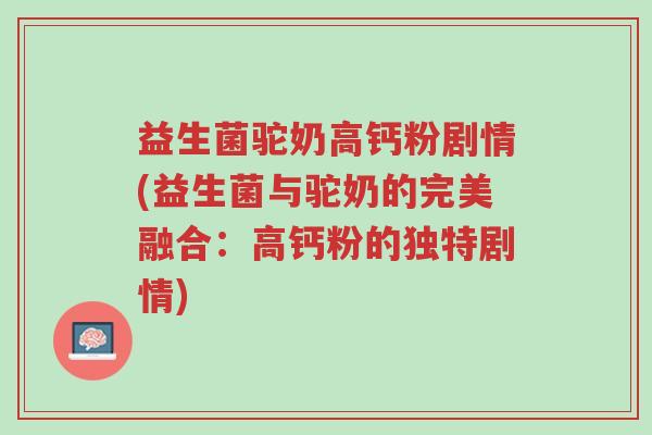 益生菌驼奶高钙粉剧情(益生菌与驼奶的完美融合:高钙粉的独特剧情)-第1张图片-超越 益生菌驼奶高钙粉剧情(益生菌与驼奶的完美融合:高钙粉的独特剧情)-第1张图片-超越
