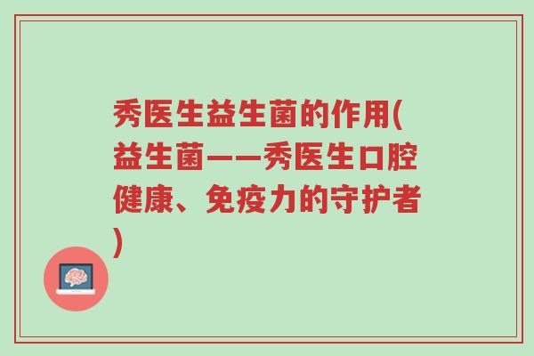 秀医生益生菌的作用(益生菌——秀医生口腔健康、免疫力的守护者)-第1张图片-超越 秀医生益生菌的作用(益生菌——秀医生口腔健康、免疫力的守护者)-第1张图片-超越