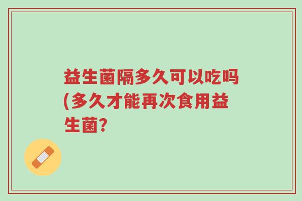 益生菌隔多久可以吃吗(多久才能再次食用益生菌?-第1张图片-超越 益生菌隔多久可以吃吗(多久才能再次食用益生菌?-第1张图片-超越