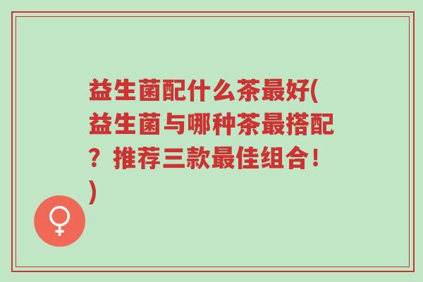 益生菌配什么茶最好(益生菌与哪种茶最搭配?推荐三款最佳组合!)-第1张图片-超越 益生菌配什么茶最好(益生菌与哪种茶最搭配?推荐三款最佳组合!)-第1张图片-超越