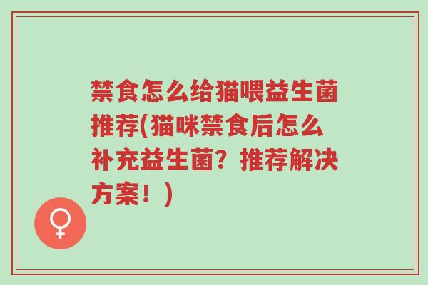 禁食怎么给猫喂益生菌推荐(猫咪禁食后怎么补充益生菌?推荐解决方案!)-第1张图片-超越 禁食怎么给猫喂益生菌推荐(猫咪禁食后怎么补充益生菌?推荐解决方案!)-第1张图片-超越