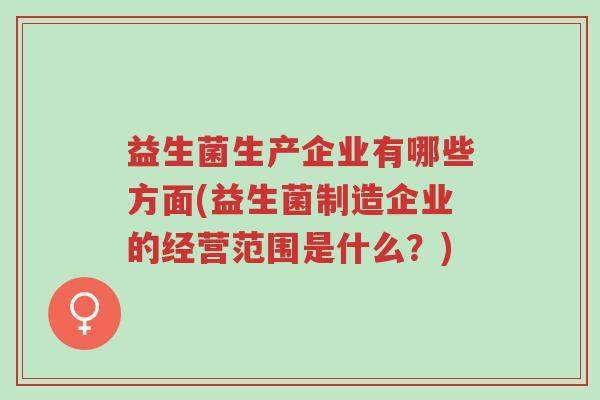 益生菌生产企业有哪些方面(益生菌制造企业的经营范围是什么?)-第1张图片-超越 益生菌生产企业有哪些方面(益生菌制造企业的经营范围是什么?)-第1张图片-超越