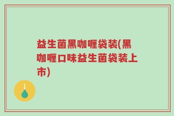 益生菌黑咖喱袋装(黑咖喱口味益生菌袋装上市)-第1张图片-超越 益生菌黑咖喱袋装(黑咖喱口味益生菌袋装上市)-第1张图片-超越