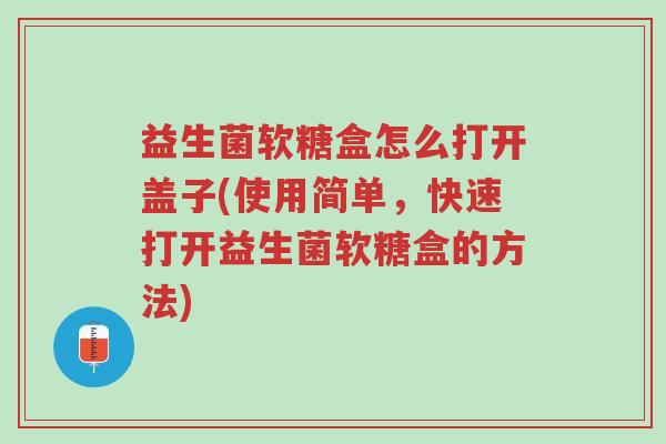 益生菌软糖盒怎么打开盖子(使用简单,快速打开益生菌软糖盒的方法)-第1张图片-超越 益生菌软糖盒怎么打开盖子(使用简单,快速打开益生菌软糖盒的方法)-第1张图片-超越