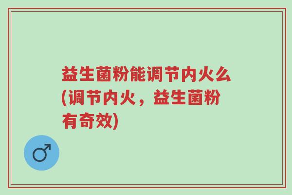 益生菌粉能调节内火么(调节内火,益生菌粉有奇效)-第1张图片-超越 益生菌粉能调节内火么(调节内火,益生菌粉有奇效)-第1张图片-超越