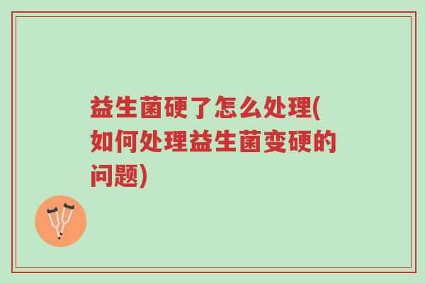 益生菌硬了怎么处理(如何处理益生菌变硬的问题)-第1张图片-超越 益生菌硬了怎么处理(如何处理益生菌变硬的问题)-第1张图片-超越