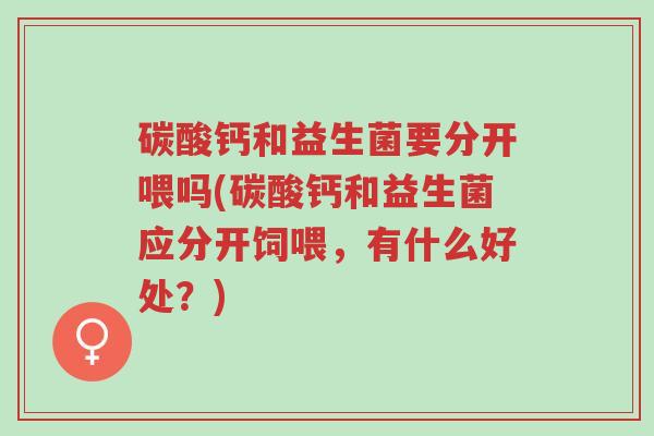 碳酸钙和益生菌要分开喂吗(碳酸钙和益生菌应分开饲喂,有什么好处?)-第1张图片-超越 碳酸钙和益生菌要分开喂吗(碳酸钙和益生菌应分开饲喂,有什么好处?)-第1张图片-超越