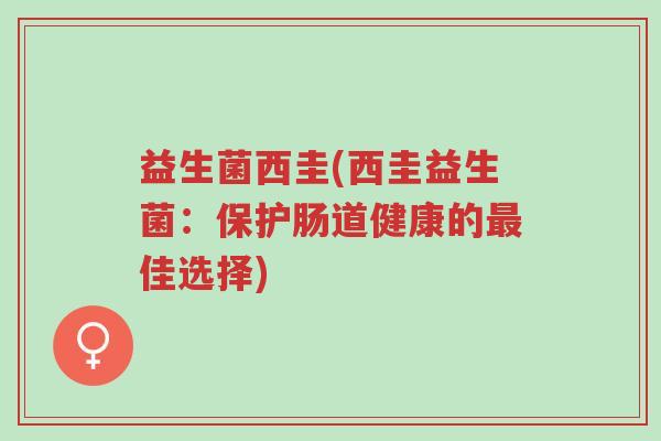 益生菌西圭(西圭益生菌:保护肠道健康的最佳选择)-第1张图片-超越 益生菌西圭(西圭益生菌:保护肠道健康的最佳选择)-第1张图片-超越