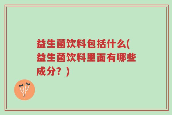 益生菌饮料包括什么(益生菌饮料里面有哪些成分?)-第1张图片-超越 益生菌饮料包括什么(益生菌饮料里面有哪些成分?)-第1张图片-超越
