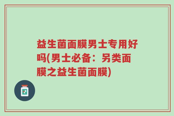 益生菌面膜男士专用好吗(男士必备:另类面膜之益生菌面膜)-第1张图片-超越 益生菌面膜男士专用好吗(男士必备:另类面膜之益生菌面膜)-第1张图片-超越