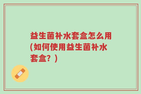 益生菌补水套盒怎么用(如何使用益生菌补水套盒?)-第1张图片-超越 益生菌补水套盒怎么用(如何使用益生菌补水套盒?)-第1张图片-超越