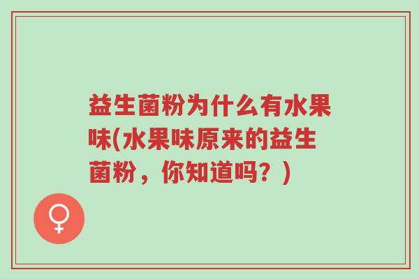 益生菌粉为什么有水果味(水果味原来的益生菌粉,你知道吗?)-第1张图片-超越 益生菌粉为什么有水果味(水果味原来的益生菌粉,你知道吗?)-第1张图片-超越