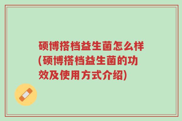 硕博搭档益生菌怎么样(硕博搭档益生菌的功效及使用方式介绍)-第1张图片-超越 硕博搭档益生菌怎么样(硕博搭档益生菌的功效及使用方式介绍)-第1张图片-超越
