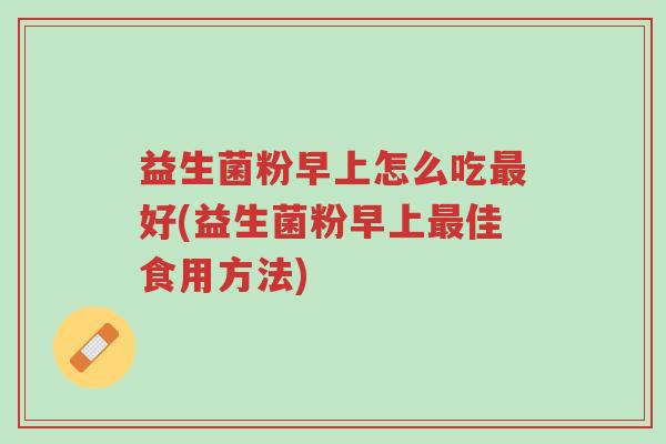 益生菌粉早上怎么吃最好(益生菌粉早上最佳食用方法)-第1张图片-超越 益生菌粉早上怎么吃最好(益生菌粉早上最佳食用方法)-第1张图片-超越