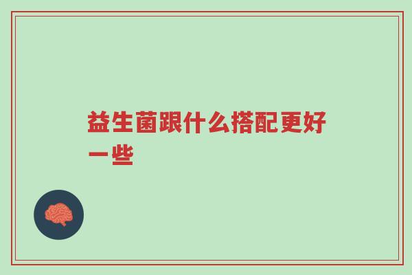 益生菌跟什么搭配更好一些-第1张图片-超越 益生菌跟什么搭配更好一些-第1张图片-超越