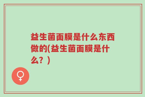 益生菌面膜是什么东西做的(益生菌面膜是什么?)-第1张图片-超越 益生菌面膜是什么东西做的(益生菌面膜是什么?)-第1张图片-超越