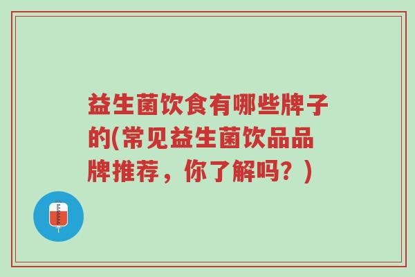 益生菌饮食有哪些牌子的(常见益生菌饮品品牌推荐,你了解吗?)-第1张图片-超越 益生菌饮食有哪些牌子的(常见益生菌饮品品牌推荐,你了解吗?)-第1张图片-超越