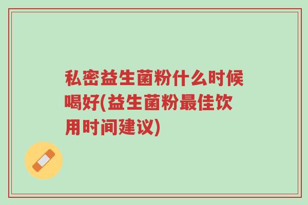 私密益生菌粉什么时候喝好(益生菌粉最佳饮用时间建议)-第1张图片-超越 私密益生菌粉什么时候喝好(益生菌粉最佳饮用时间建议)-第1张图片-超越