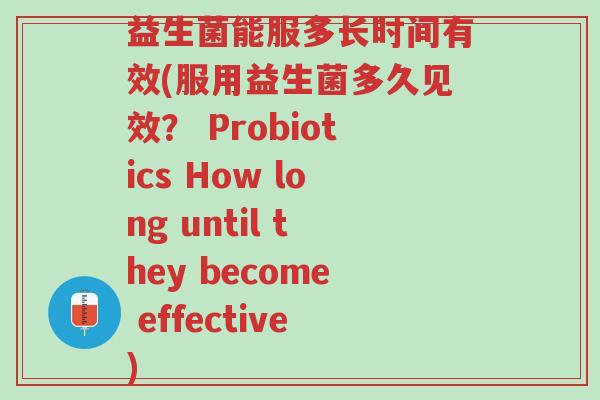 益生菌能服多长时间有效(服用益生菌多久见效? Probiotics How long until they become effective)-第1张图片-超越 益生菌能服多长时间有效(服用益生菌多久见效? Probiotics How long until they become effective)-第1张图片-超越