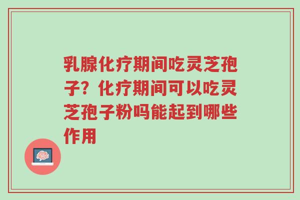 乳腺化疗期间吃灵芝孢子?化疗期间可以吃灵芝孢子粉吗能起到哪些作用-第1张图片-超越 乳腺化疗期间吃灵芝孢子?化疗期间可以吃灵芝孢子粉吗能起到哪些作用-第1张图片-超越