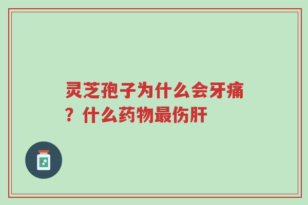 灵芝孢子为什么会牙痛?什么药物最伤肝-第1张图片-超越 灵芝孢子为什么会牙痛?什么药物最伤肝-第1张图片-超越