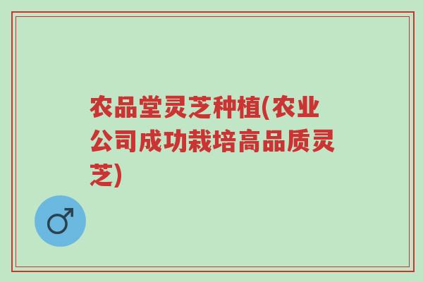 农品堂灵芝种植(农业公司成功栽培高品质灵芝)-第1张图片-超越 农品堂灵芝种植(农业公司成功栽培高品质灵芝)-第1张图片-超越