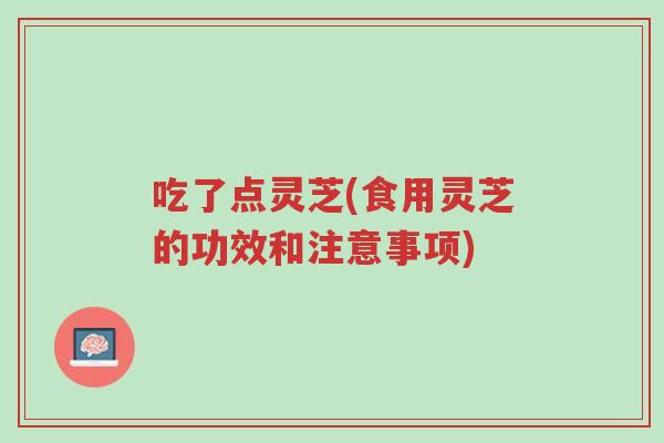 吃了点灵芝(食用灵芝的功效和注意事项)-第1张图片-超越 吃了点灵芝(食用灵芝的功效和注意事项)-第1张图片-超越