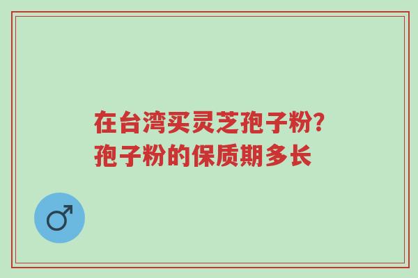 在台湾买灵芝孢子粉?孢子粉的保质期多长-第1张图片-超越 在台湾买灵芝孢子粉?孢子粉的保质期多长-第1张图片-超越
