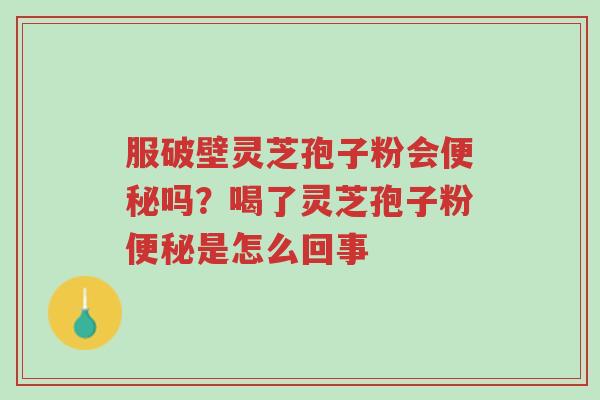 服破壁灵芝孢子粉会便秘吗?喝了灵芝孢子粉便秘是怎么回事-第1张图片-超越 服破壁灵芝孢子粉会便秘吗?喝了灵芝孢子粉便秘是怎么回事-第1张图片-超越
