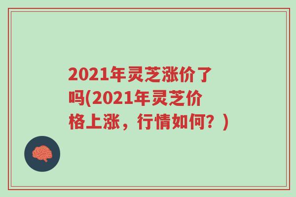 2021年灵芝涨价了吗(2021年灵芝价格上涨,行情如何?)-第1张图片-超越 2021年灵芝涨价了吗(2021年灵芝价格上涨,行情如何?)-第1张图片-超越