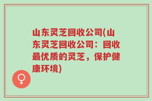 山东灵芝回收公司(山东灵芝回收公司:回收最优质的灵芝,保护健康环境)-第1张图片-超越 山东灵芝回收公司(山东灵芝回收公司:回收最优质的灵芝,保护健康环境)-第1张图片-超越