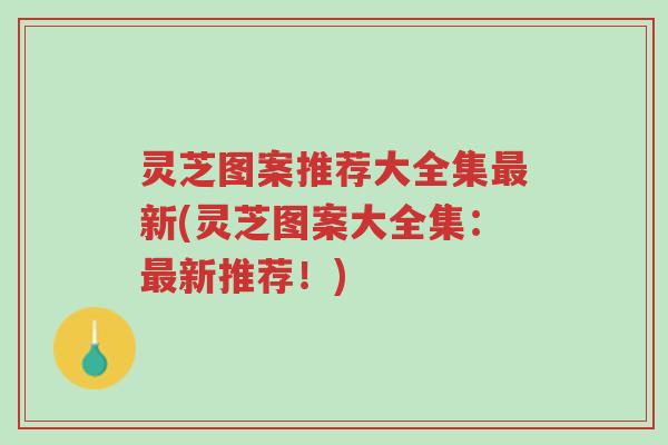 灵芝图案推荐大全集最新(灵芝图案大全集:最新推荐!)-第1张图片-超越 灵芝图案推荐大全集最新(灵芝图案大全集:最新推荐!)-第1张图片-超越