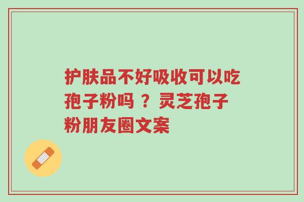 护肤品不好吸收可以吃孢子粉吗 ?灵芝孢子粉朋友圈文案-第1张图片-超越 护肤品不好吸收可以吃孢子粉吗 ?灵芝孢子粉朋友圈文案-第1张图片-超越