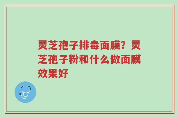 灵芝孢子排毒面膜?灵芝孢子粉和什么做面膜效果好-第1张图片-超越 灵芝孢子排毒面膜?灵芝孢子粉和什么做面膜效果好-第1张图片-超越