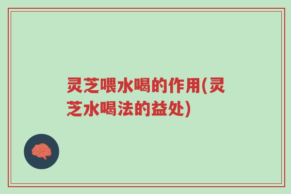 灵芝喂水喝的作用(灵芝水喝法的益处)-第1张图片-超越 灵芝喂水喝的作用(灵芝水喝法的益处)-第1张图片-超越
