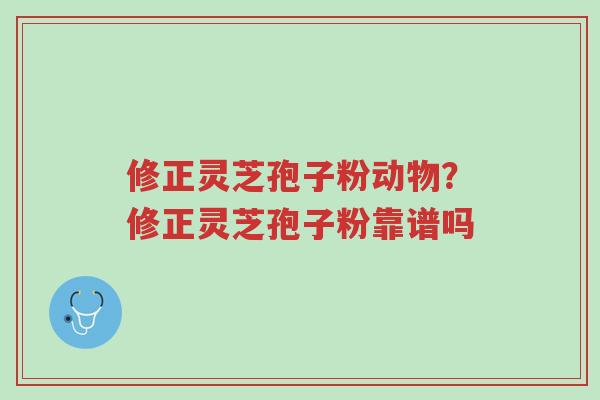 修正灵芝孢子粉动物?修正灵芝孢子粉靠谱吗-第1张图片-超越 修正灵芝孢子粉动物?修正灵芝孢子粉靠谱吗-第1张图片-超越