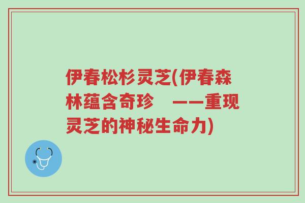 伊春松杉灵芝(伊春森林蕴含奇珍 ——重现灵芝的神秘生命力)-第1张图片-超越 伊春松杉灵芝(伊春森林蕴含奇珍 ——重现灵芝的神秘生命力)-第1张图片-超越