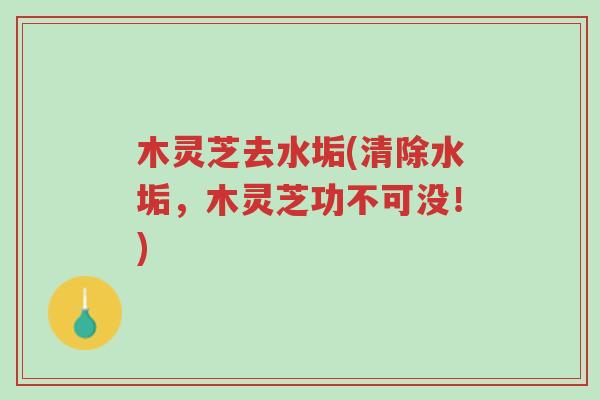 木灵芝去水垢(清除水垢,木灵芝功不可没!)-第1张图片-超越 木灵芝去水垢(清除水垢,木灵芝功不可没!)-第1张图片-超越