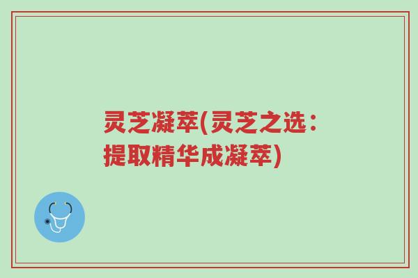 灵芝凝萃(灵芝之选:提取精华成凝萃)-第1张图片-超越 灵芝凝萃(灵芝之选:提取精华成凝萃)-第1张图片-超越