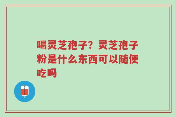 喝灵芝孢子?灵芝孢子粉是什么东西可以随便吃吗-第1张图片-超越 喝灵芝孢子?灵芝孢子粉是什么东西可以随便吃吗-第1张图片-超越