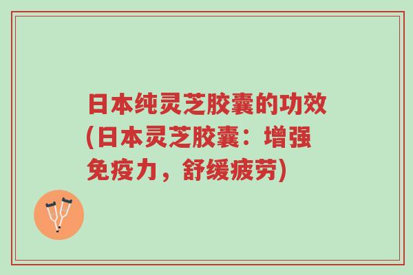 日本纯灵芝胶囊的功效(日本灵芝胶囊:增强免疫力,舒缓疲劳)-第1张图片-超越 日本纯灵芝胶囊的功效(日本灵芝胶囊:增强免疫力,舒缓疲劳)-第1张图片-超越