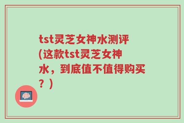 tst灵芝女神水测评(这款tst灵芝女神水,到底值不值得购买?)-第1张图片-超越 tst灵芝女神水测评(这款tst灵芝女神水,到底值不值得购买?)-第1张图片-超越