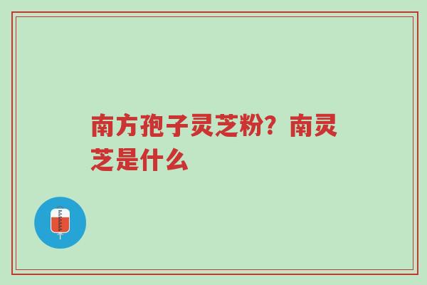 南方孢子灵芝粉?南灵芝是什么-第1张图片-超越 南方孢子灵芝粉?南灵芝是什么-第1张图片-超越