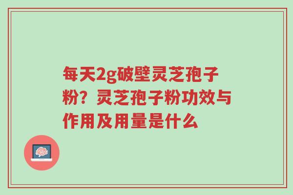 每天2g破壁灵芝孢子粉?灵芝孢子粉功效与作用及用量是什么-第1张图片-超越 每天2g破壁灵芝孢子粉?灵芝孢子粉功效与作用及用量是什么-第1张图片-超越