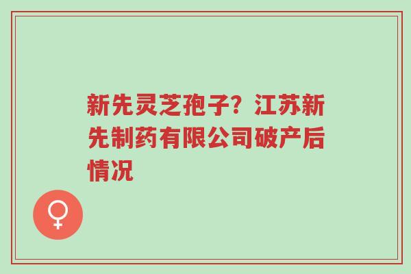 新先灵芝孢子?江苏新先制药有限公司破产后情况-第1张图片-超越 新先灵芝孢子?江苏新先制药有限公司破产后情况-第1张图片-超越